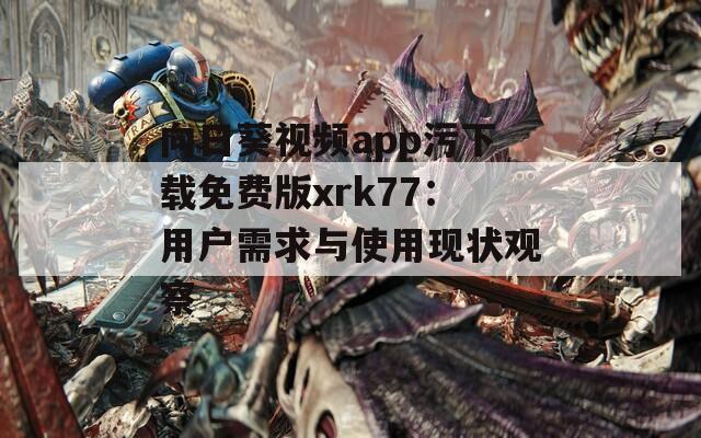 向日葵视频app污下载免费版xrk77：用户需求与使用现状观察