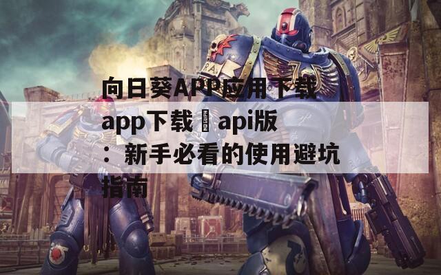 向日葵APP应用下载app下载汅api版：新手必看的使用避坑指南
