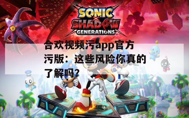 合欢视频污app官方污版：这些风险你真的了解吗？