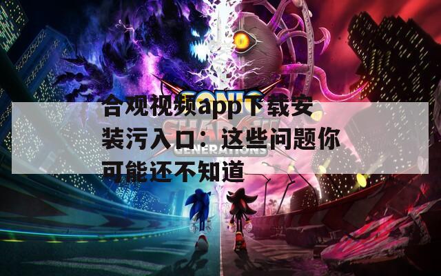 合观视频app下载安装污入口：这些问题你可能还不知道