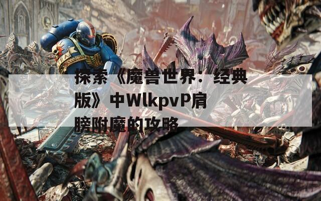 探索《魔兽世界：经典版》中WlkpvP肩膀附魔的攻略