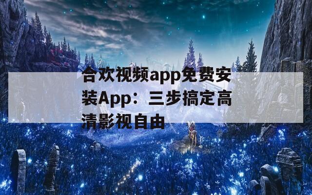 合欢视频app免费安装App：三步搞定高清影视自由