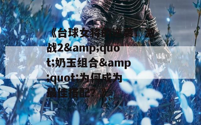《台球女将的逆袭：激战2&quot;奶玉组合&quot;为何成为最佳搭配？》
