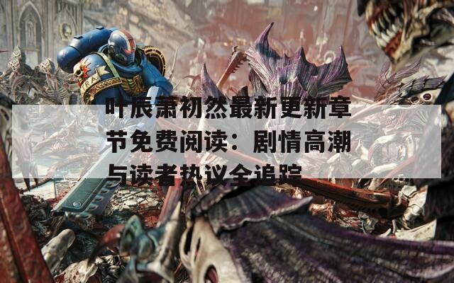 叶辰萧初然最新更新章节免费阅读：剧情高潮与读者热议全追踪