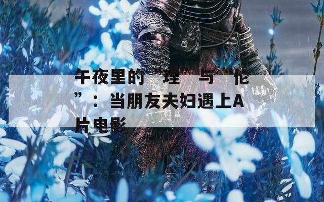午夜里的“理”与“伦”：当朋友夫妇遇上A片电影