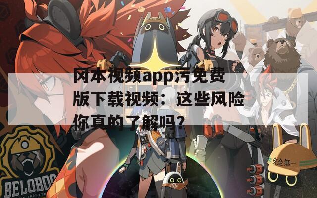 冈本视频app污免费版下载视频：这些风险你真的了解吗？