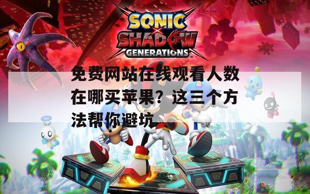 免费网站在线观看人数在哪买苹果？这三个方法帮你避坑