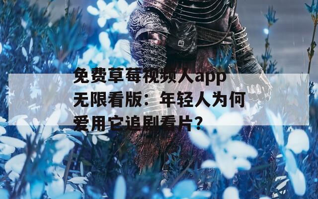 免费草莓视频人app无限看版：年轻人为何爱用它追剧看片？