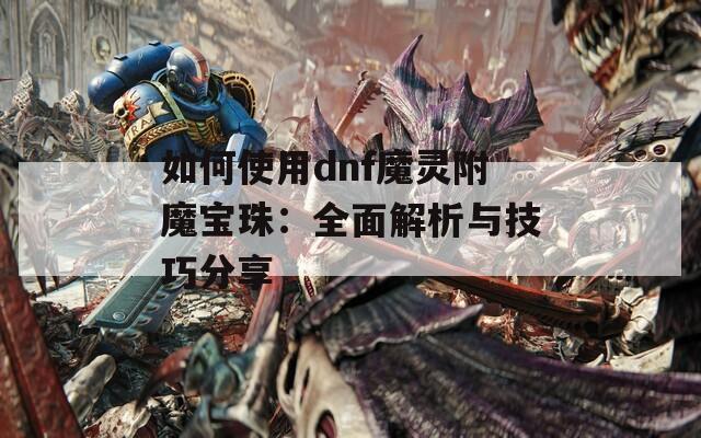 如何使用dnf魔灵附魔宝珠：全面解析与技巧分享