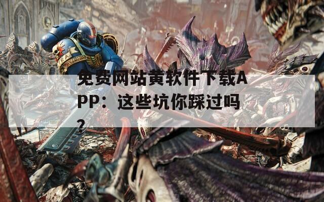 免费网站黄软件下载APP：这些坑你踩过吗？
