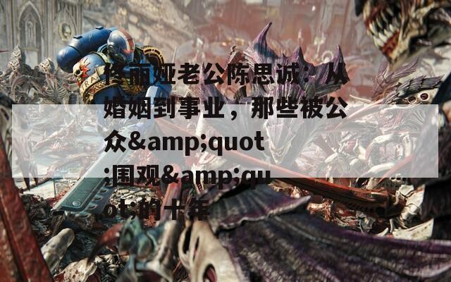 佟丽娅老公陈思诚：从婚姻到事业，那些被公众&quot;围观&quot;的十年
