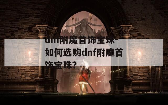 dnf附魔首饰宝珠-如何选购dnf附魔首饰宝珠？