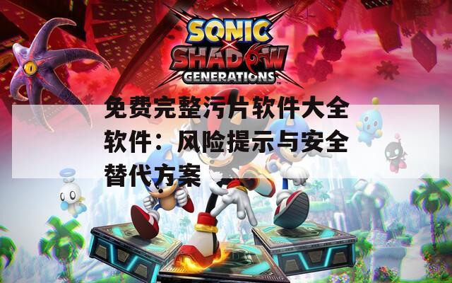 免费完整污片软件大全软件：风险提示与安全替代方案