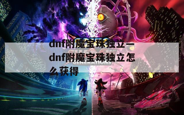 dnf附魔宝珠独立—dnf附魔宝珠独立怎么获得