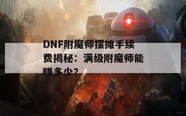 DNF附魔师摆摊手续费揭秘：满级附魔师能赚多少？