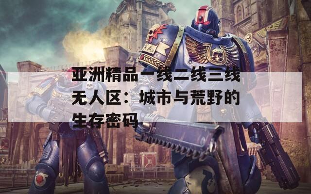 亚洲精品一线二线三线无人区：城市与荒野的生存密码