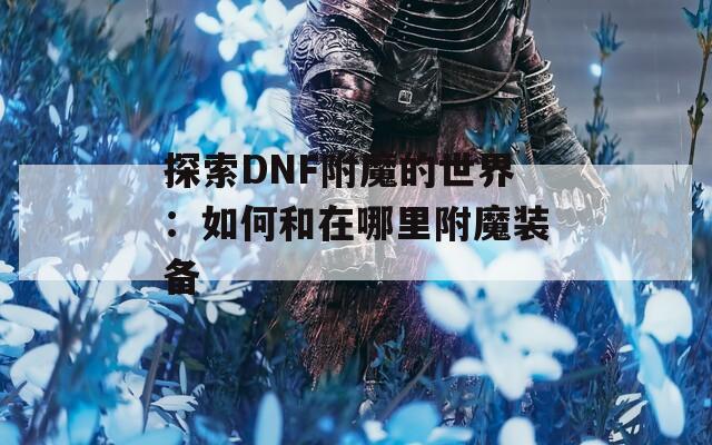 探索DNF附魔的世界：如何和在哪里附魔装备