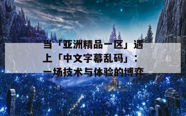 当「亚洲精品一区」遇上「中文字幕乱码」：一场技术与体验的博弈