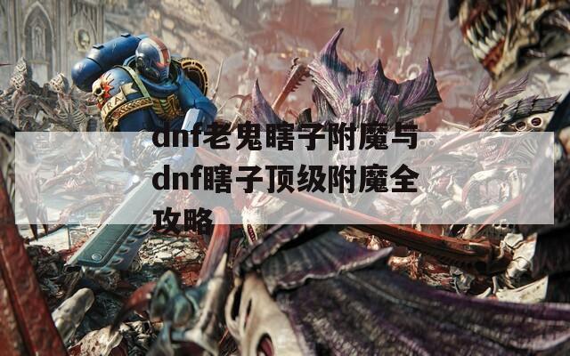 dnf老鬼瞎子附魔与dnf瞎子顶级附魔全攻略