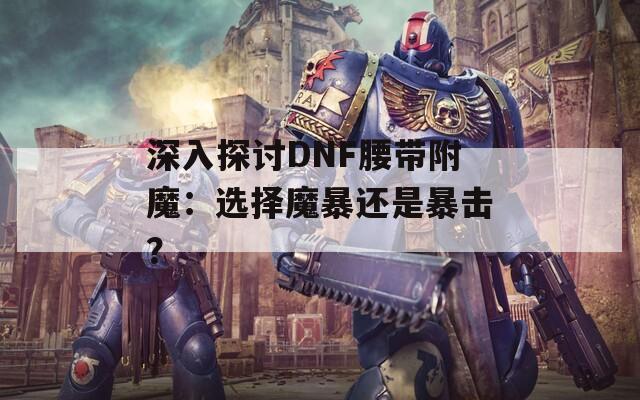 深入探讨DNF腰带附魔：选择魔暴还是暴击？