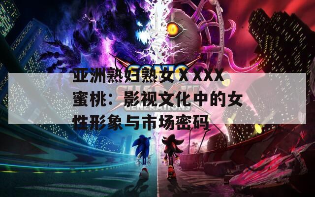 亚洲熟妇熟女ⅩXXX蜜桃：影视文化中的女性形象与市场密码