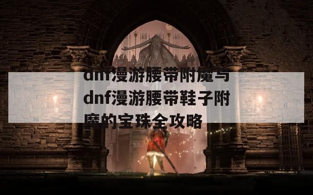 dnf漫游腰带附魔与dnf漫游腰带鞋子附魔的宝珠全攻略