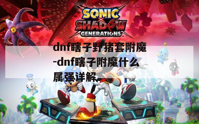 dnf瞎子野猪套附魔-dnf瞎子附魔什么属强详解