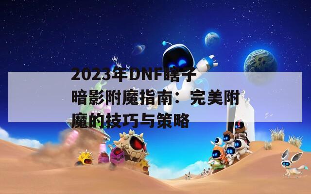 2023年DNF瞎子暗影附魔指南：完美附魔的技巧与策略