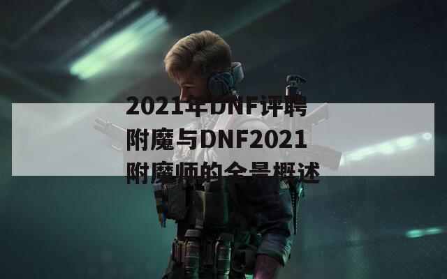 2021年DNF评聘附魔与DNF2021附魔师的全景概述