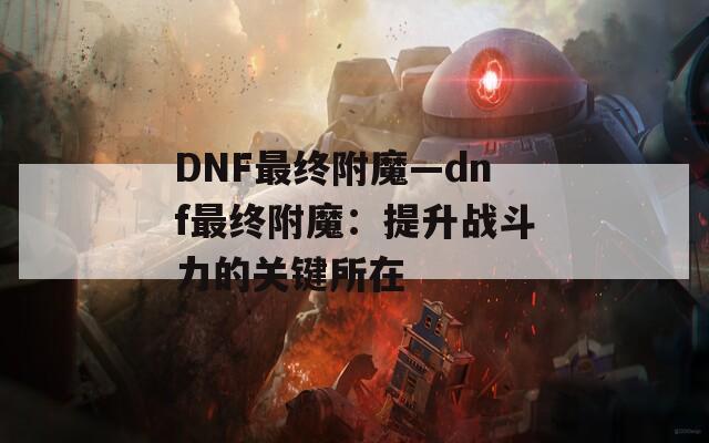 DNF最终附魔—dnf最终附魔：提升战斗力的关键所在