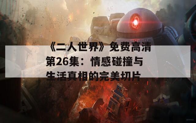 《二人世界》免费高清第26集：情感碰撞与生活真相的完美切片