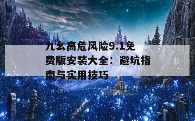 九幺高危风险9.1免费版安装大全：避坑指南与实用技巧