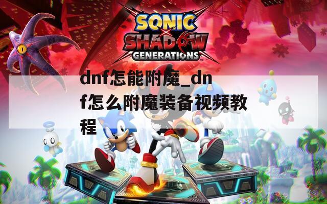 dnf怎能附魔_dnf怎么附魔装备视频教程