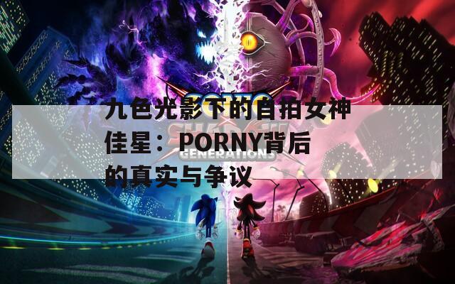 九色光影下的自拍女神佳星：PORNY背后的真实与争议