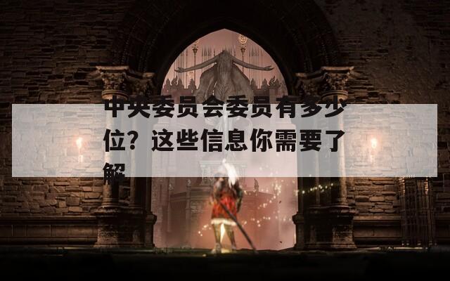 中央委员会委员有多少位？这些信息你需要了解