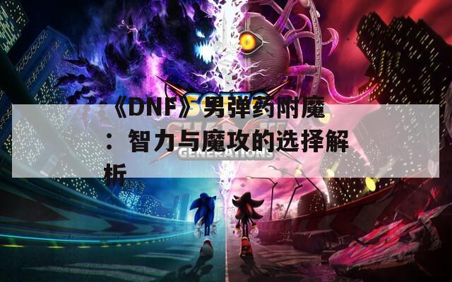 《DNF》男弹药附魔：智力与魔攻的选择解析