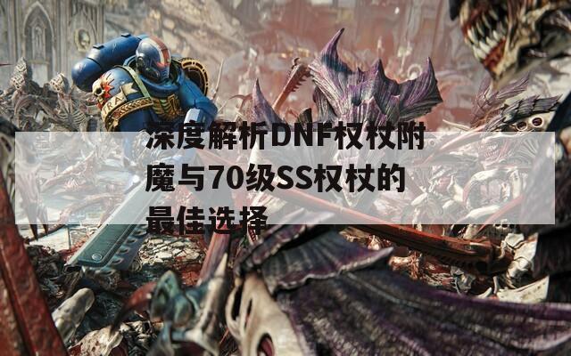 深度解析DNF权杖附魔与70级SS权杖的最佳选择