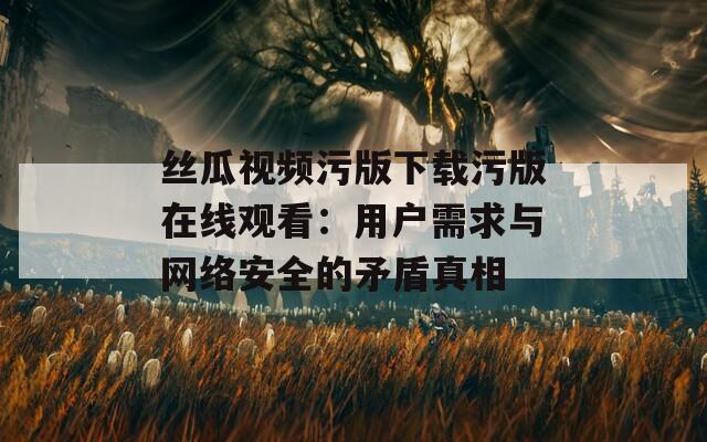 丝瓜视频污版下载污版在线观看：用户需求与网络安全的矛盾真相
