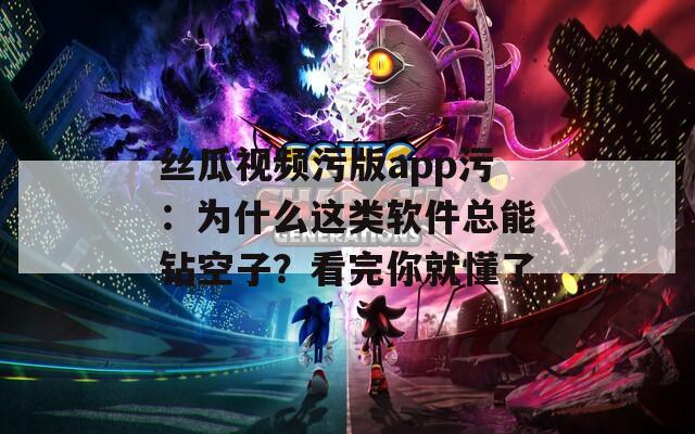 丝瓜视频污版app污：为什么这类软件总能钻空子？看完你就懂了