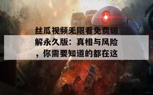 丝瓜视频无限看免费破解永久版：真相与风险，你需要知道的都在这里
