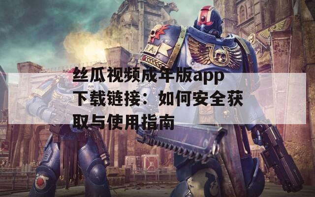 丝瓜视频成年版app下载链接：如何安全获取与使用指南