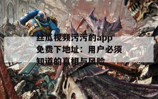 丝瓜视频污污的app免费下地址：用户必须知道的真相与风险