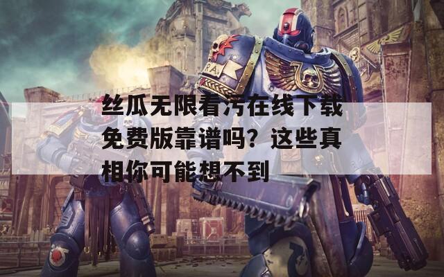 丝瓜无限看污在线下载免费版靠谱吗？这些真相你可能想不到