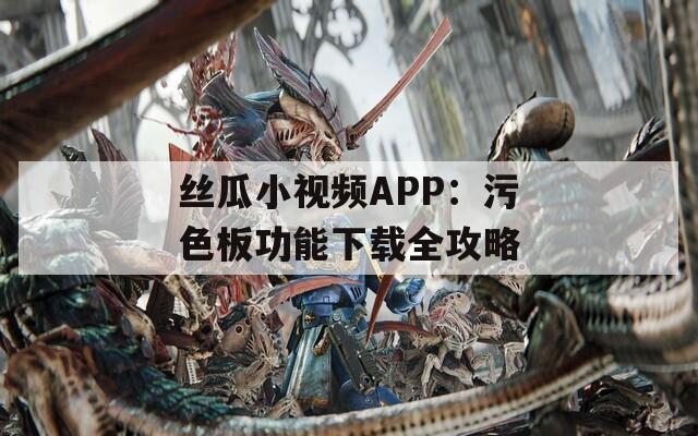 丝瓜小视频APP：污色板功能下载全攻略