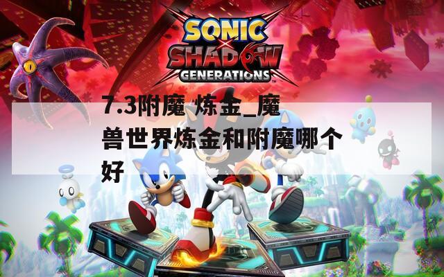 7.3附魔 炼金_魔兽世界炼金和附魔哪个好