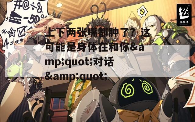 上下两张嘴都肿了？这可能是身体在和你&quot;对话&quot;！