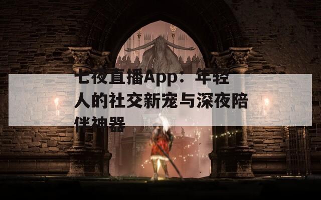 七夜直播App：年轻人的社交新宠与深夜陪伴神器