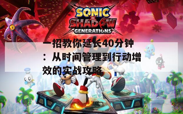 一招教你延长40分钟：从时间管理到行动增效的实战攻略