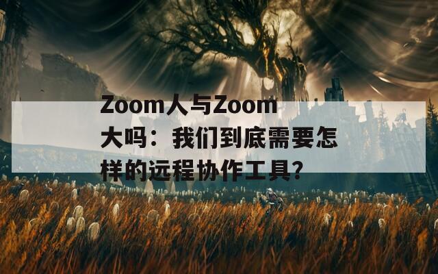 Zoom人与Zoom大吗：我们到底需要怎样的远程协作工具？