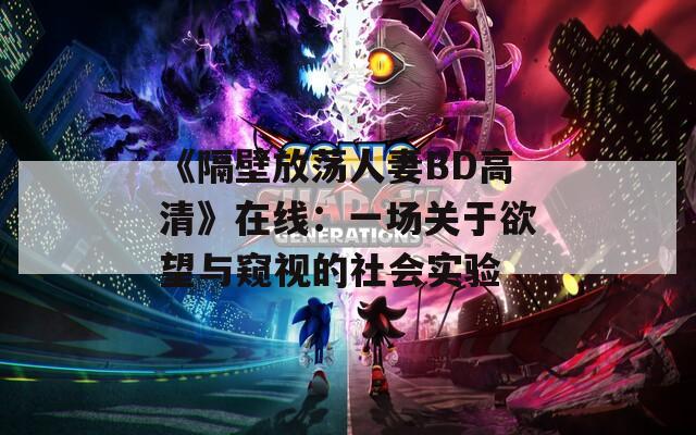 《隔壁放荡人妻BD高清》在线：一场关于欲望与窥视的社会实验